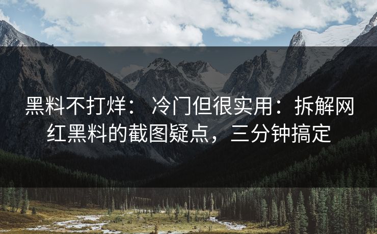 黑料不打烊： 冷门但很实用：拆解网红黑料的截图疑点，三分钟搞定