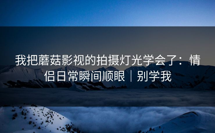 我把蘑菇影视的拍摄灯光学会了：情侣日常瞬间顺眼｜别学我