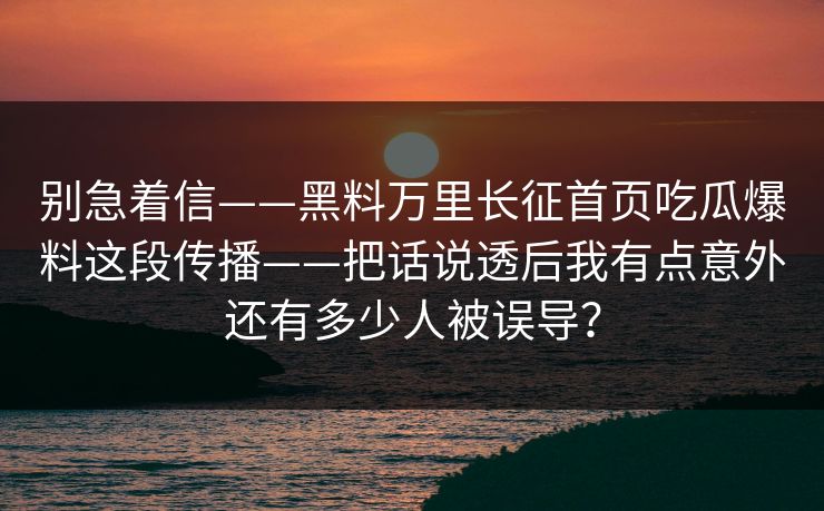 别急着信——黑料万里长征首页吃瓜爆料这段传播——把话说透后我有点意外还有多少人被误导？