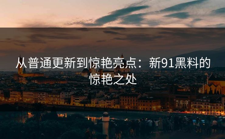 从普通更新到惊艳亮点:新91黑料的惊艳之处 从普通更新到惊艳亮点:新91黑料的惊艳之处