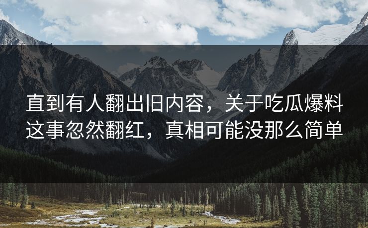 直到有人翻出旧内容,关于吃瓜爆料这事忽然翻红,真相可能没那么简单 直到有人翻出旧内容,关于吃瓜爆料这事忽然翻红,真相可能没那么简单