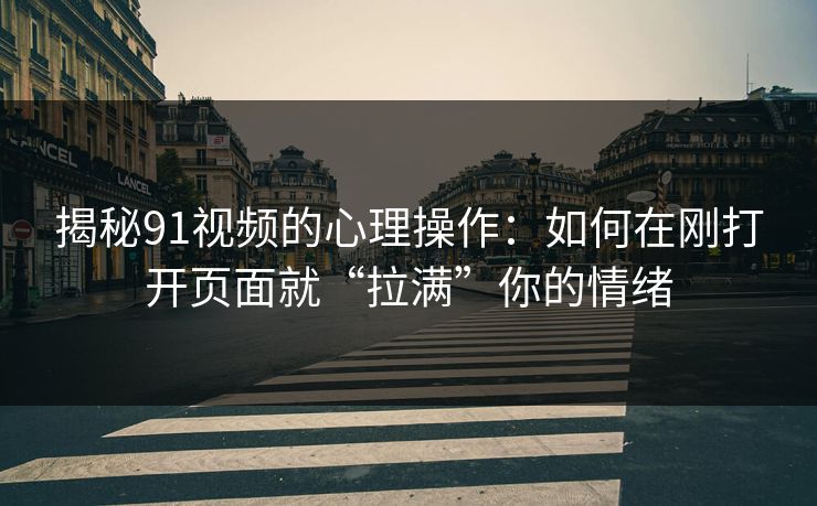 揭秘91视频的心理操作：如何在刚打开页面就“拉满”你的情绪