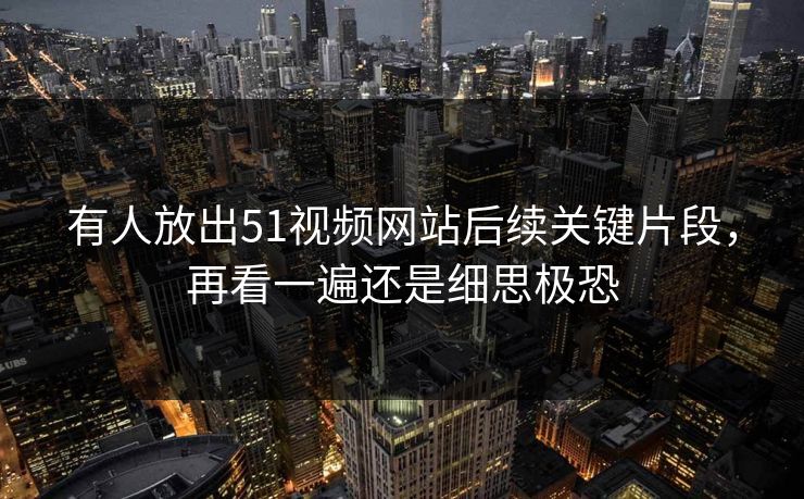 有人放出51视频网站后续关键片段，再看一遍还是细思极恐