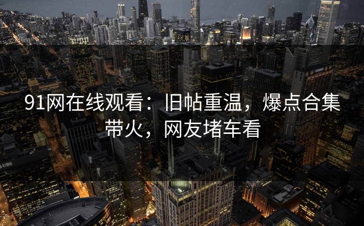 91网在线观看：旧帖重温，爆点合集带火，网友堵车看